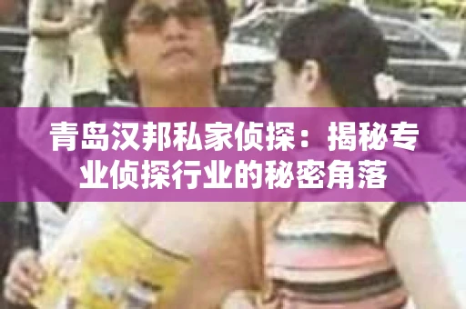 青岛汉邦私家侦探：揭秘专业侦探行业的秘密角落