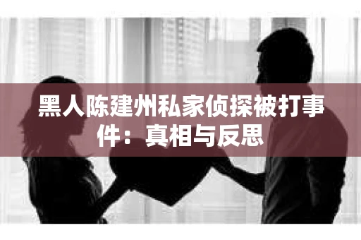 黑人陈建州私家侦探被打事件：真相与反思