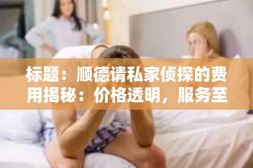 标题：顺德请私家侦探的费用揭秘：价格透明，服务至上