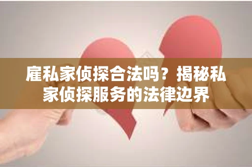 雇私家侦探合法吗?揭秘私家侦探服务的法律边界 雇私家侦探合法吗?揭秘私家侦探服务的法律边界