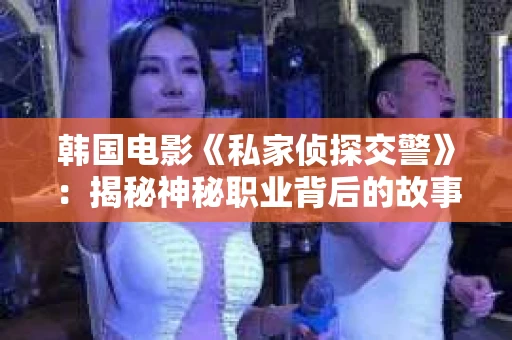 韩国电影《私家侦探交警》：揭秘神秘职业背后的故事