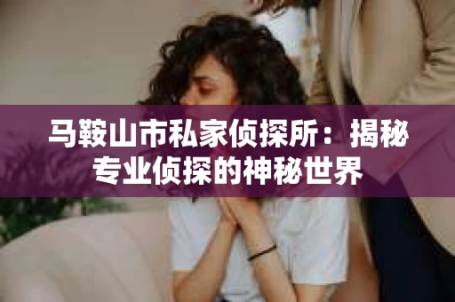 马鞍山市私家侦探所：揭秘专业侦探的神秘世界