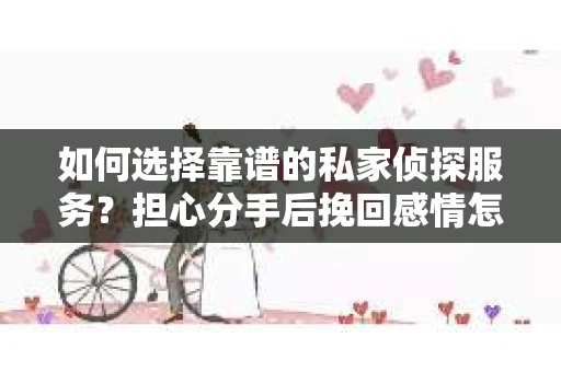 如何选择靠谱的私家侦探服务？担心分手后挽回感情怎么办？