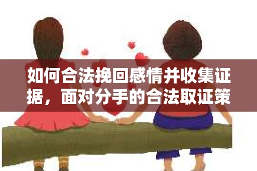 如何合法挽回感情并收集证据，面对分手的合法取证策略