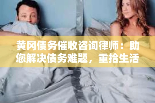 黄冈债务催收咨询律师：助您解决债务难题，重拾生活信心