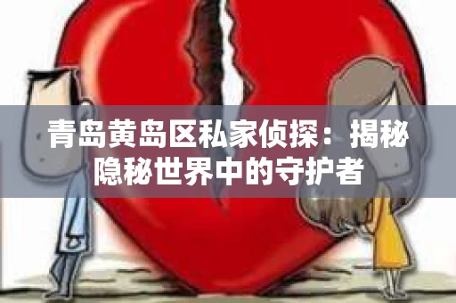 青岛黄岛区私家侦探：揭秘隐秘世界中的守护者
