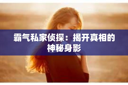 霸气私家侦探：揭开真相的神秘身影