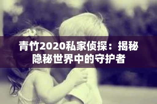 青竹2020私家侦探：揭秘隐秘世界中的守护者