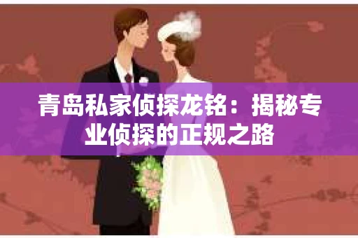 青岛私家侦探龙铭：揭秘专业侦探的正规之路