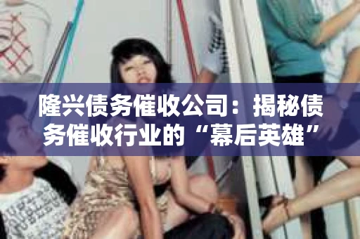 隆兴债务催收公司：揭秘债务催收行业的“幕后英雄”