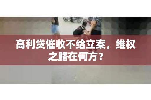 高利贷催收不给立案，维权之路在何方？