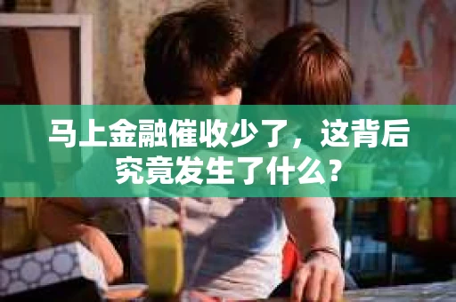 马上金融催收少了，这背后究竟发生了什么？