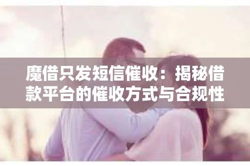 魔借只发短信催收：揭秘借款平台的催收方式与合规性
