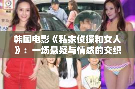 韩国电影《私家侦探和女人》:一场悬疑与情感的交织之旅 韩国电影《私家侦探和女人》:一场悬疑与情感的交织之旅