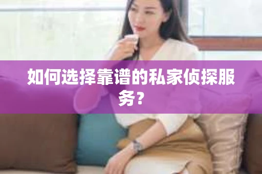 如何选择靠谱的私家侦探服务？
