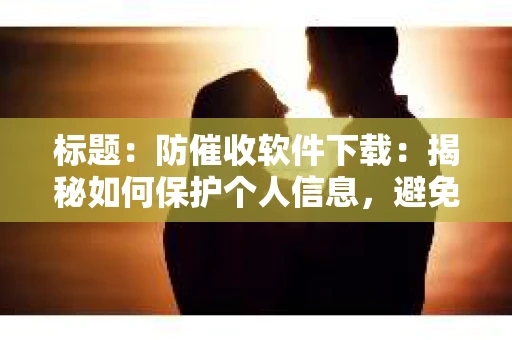 标题：防催收软件下载：揭秘如何保护个人信息，避免骚扰电话