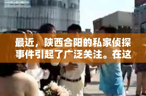 最近，陕西合阳的私家侦探事件引起了广泛关注。在这个信息爆炸的时代，隐私保护显得尤为重要。今天，我们就来聊聊这个事件，看看它背后的一些故事。