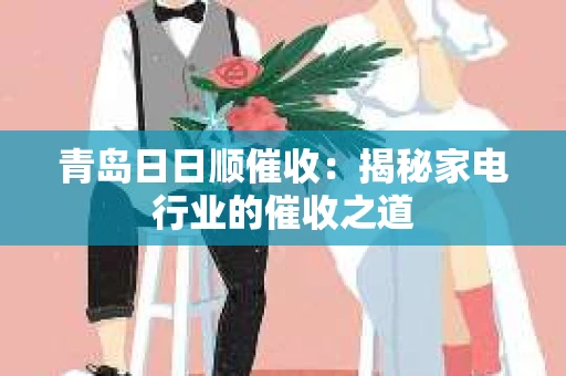 青岛日日顺催收：揭秘家电行业的催收之道
