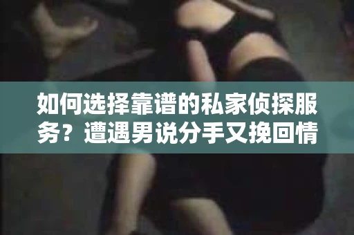 如何选择靠谱的私家侦探服务？遭遇男说分手又挽回情况怎么办？