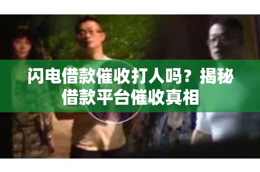 闪电借款催收打人吗？揭秘借款平台催收真相