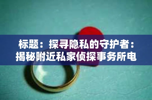 标题：探寻隐私的守护者：揭秘附近私家侦探事务所电话