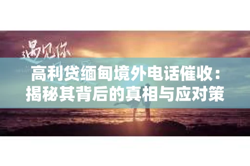 高利贷缅甸境外电话催收：揭秘其背后的真相与应对策略