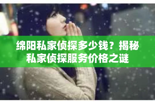 绵阳私家侦探多少钱？揭秘私家侦探服务价格之谜