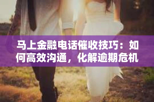 马上金融电话催收技巧：如何高效沟通，化解逾期危机