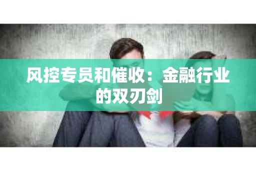 风控专员和催收：金融行业的双刃剑