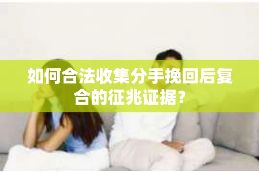如何合法收集分手挽回后复合的征兆证据? 如何合法收集分手挽回后复合的征兆证据?
