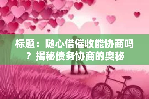 标题：随心借催收能协商吗？揭秘债务协商的奥秘