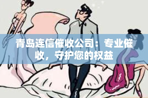 青岛连信催收公司：专业催收，守护您的权益
