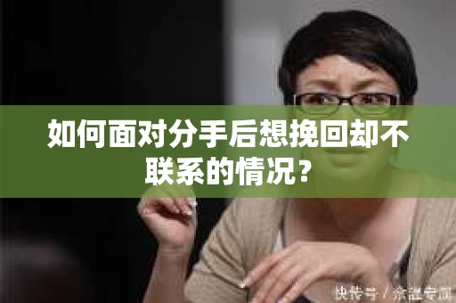 如何面对分手后想挽回却不联系的情况？