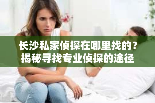 长沙私家侦探在哪里找的？揭秘寻找专业侦探的途径