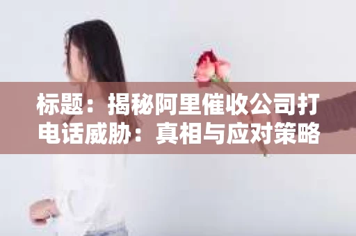 标题：揭秘阿里催收公司打电话威胁：真相与应对策略