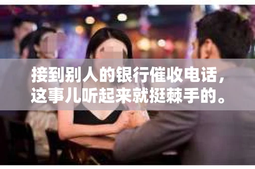 接到别人的银行催收电话，这事儿听起来就挺棘手的。我最近就遇到了这样的事情，所以想和大家聊聊这个话题。首先，你得明白，银行催收电话并不是什么新鲜事儿，但面对这样的电话，我们该如何应对呢？下面，我就从自己的经历出发，和大家分享一下我的看法。