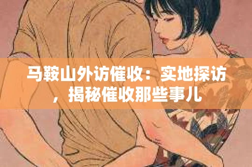 马鞍山外访催收：实地探访，揭秘催收那些事儿
