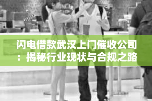 闪电借款武汉上门催收公司：揭秘行业现状与合规之路