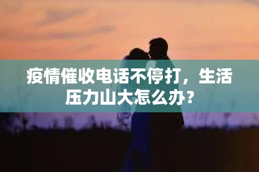 疫情催收电话不停打，生活压力山大怎么办？