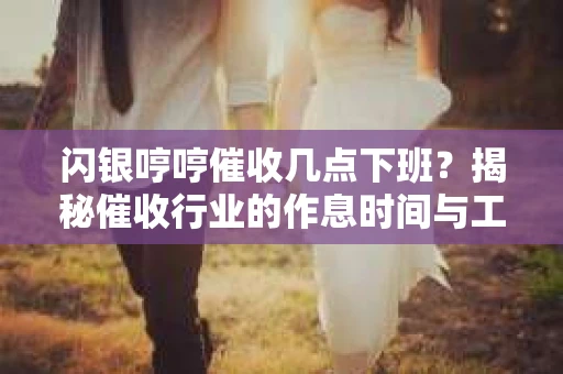 闪银哼哼催收几点下班？揭秘催收行业的作息时间与工作状态