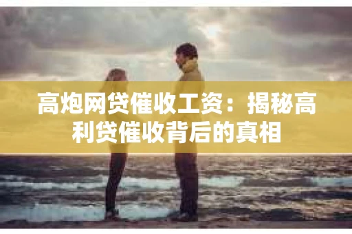 高炮网贷催收工资：揭秘高利贷催收背后的真相