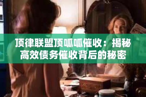 顶律联盟顶呱呱催收：揭秘高效债务催收背后的秘密