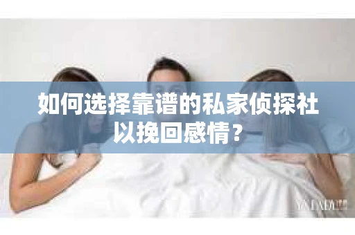 如何选择靠谱的私家侦探社以挽回感情？