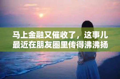 马上金融又催收了，这事儿最近在朋友圈里传得沸沸扬扬。说实话，我也有点好奇，这马上金融到底是怎么回事？催收又是怎么一回事？今天，我就来跟大家聊聊这个话题。