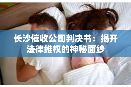 长沙催收公司判决书：揭开法律维权的神秘面纱