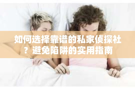 如何选择靠谱的私家侦探社？避免陷阱的实用指南