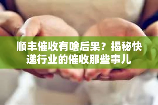 顺丰催收有啥后果？揭秘快递行业的催收那些事儿
