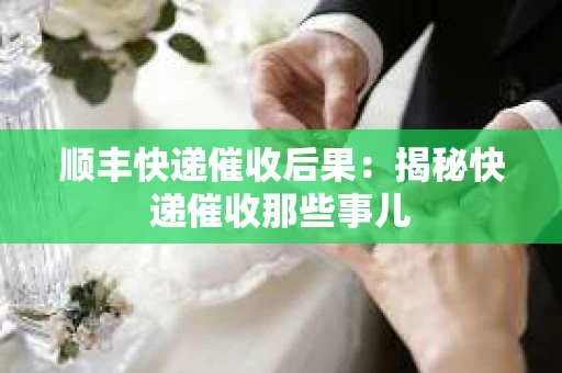 顺丰快递催收后果：揭秘快递催收那些事儿