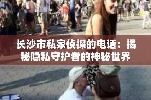 长沙市私家侦探的电话：揭秘隐私守护者的神秘世界