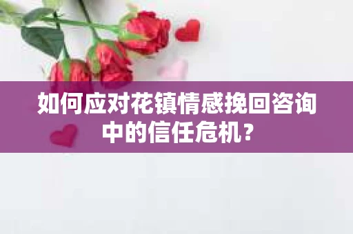 如何应对花镇情感挽回咨询中的信任危机? 如何应对花镇情感挽回咨询中的信任危机?
